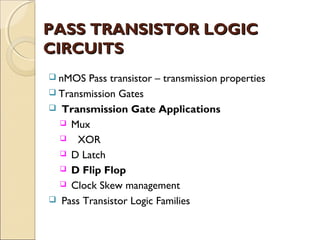 PASS TRANSISTOR LOGIC
CIRCUITS
 nMOS

Pass transistor – transmission properties
 Transmission Gates
 Transmission Gate Applications
 Mux
 XOR
 D Latch
 D Flip Flop
 Clock Skew management
 Pass Transistor Logic Families

 
