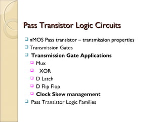 Pass Transistor Logic Circuits
 nMOS

Pass transistor – transmission properties
 Transmission Gates
 Transmission Gate Applications
 Mux
 XOR
 D Latch
 D Flip Flop
 Clock Skew management
 Pass Transistor Logic Families

 