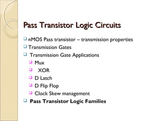 Pass Transistor Logic Circuits
 nMOS

Pass transistor – transmission properties
 Transmission Gates
 Transmission Gate Applications
 Mux
 XOR
 D Latch
 D Flip Flop
 Clock Skew management
 Pass Transistor Logic Families

 
