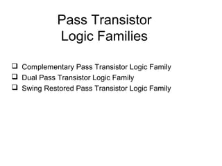 Pass Transistor
Logic Families
 Complementary Pass Transistor Logic Family
 Dual Pass Transistor Logic Family
 Swing Restored Pass Transistor Logic Family
 