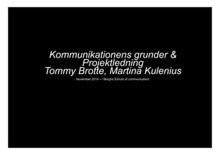 Kommunikationens grunder & 
Projektledning 
Tommy Brotte, Martina Kulenius 
November 2014 — Berghs School of communication 
 