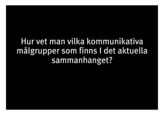 Hur vet man vilka kommunikativa 
målgrupper som finns I det aktuella 
sammanhanget? 
 