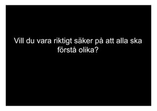 Vill du vara riktigt säker på att alla ska 
förstå olika? 
 