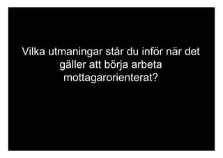 Vilka utmaningar står du inför när det 
gäller att börja arbeta 
mottagarorienterat? 
 