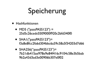 Speicherung
•   Hashfunktionen
    •   MD5 ("passPASS123") =
        25d5c26cedc0309000f920c2bfd340f0
    •   SHA1("passPASS123")=
        f3a8e8fcc2fa6d304bbc6a59c58a5f34203d7d66
    •   SHA256(“passPASS123”)=
        7b21db415ae978e9e84f416c9104c58e3b5bab
        9b2a43d3ad3e00906b307e0f02
 