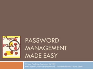 PASSWORD MANAGEMENT  MADE EASY A Project Play Date - September 26, 2008 Beth Carpenter, Library Services Manager, Outagamie Waupaca Library System 