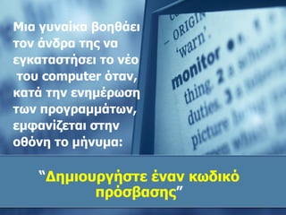 Μια γυναίκα βοηθάει τον άνδρα της να εγκαταστήσει το νέο του  computer  όταν ,  κατά την ενημέρωση  των προγραμμάτων , εμφανίζεται στην  οθόνη το μήνυμα: “ Δημιουργήστε έναν κωδικό πρόσβασης ” 