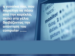 η γυναίκα του ,  που παραλίγο να πέσει από την καρέκλα, σκάει στα γέλια διαβάζοντας την απάντηση του  computer …… 