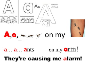 A,a, on my 
a… a… ants on my arm! 
They’re causing me alarm! 
