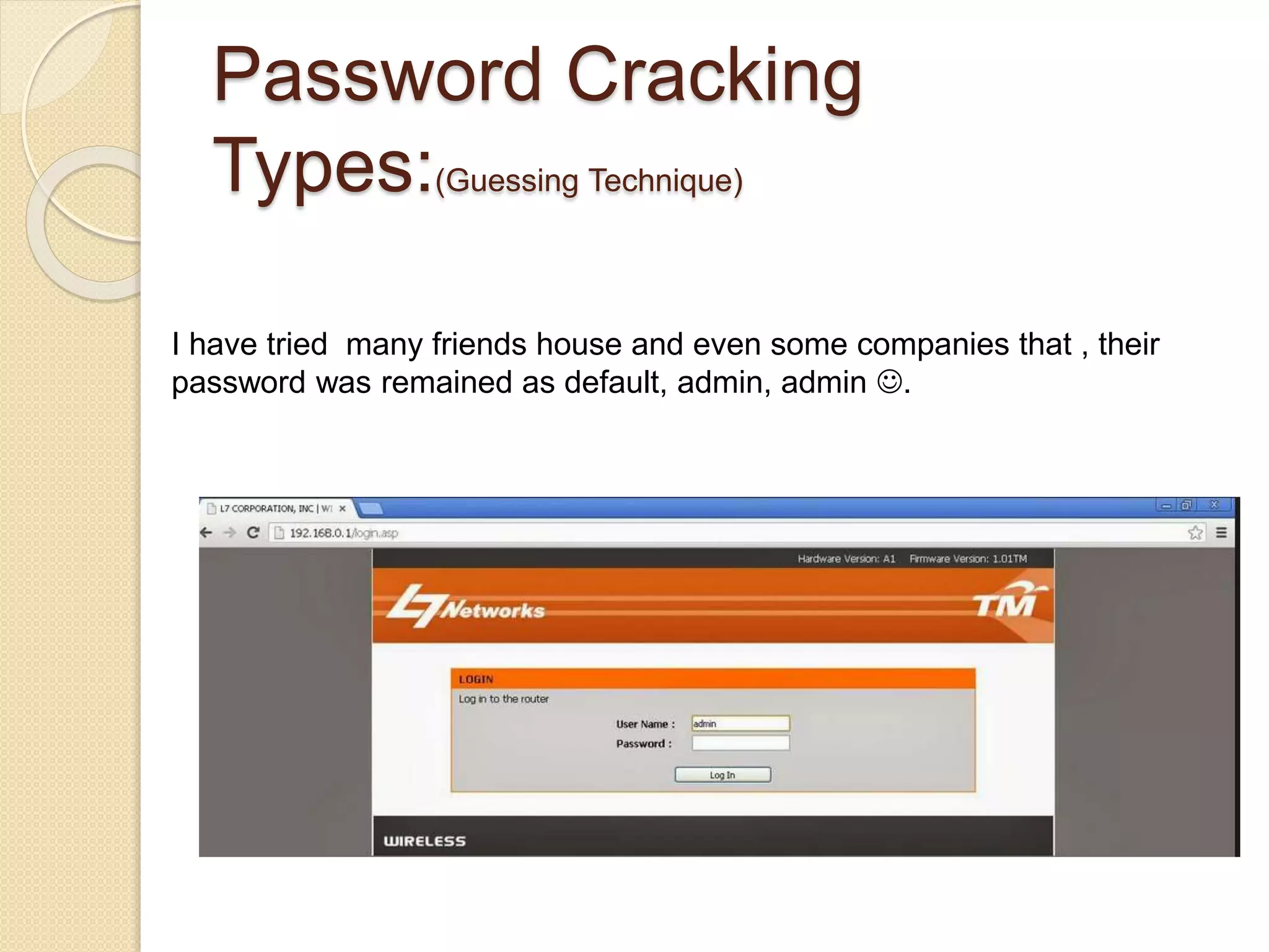 Password Cracking
Types:(Guessing Technique)
I have tried many friends house and even some companies that , their
password was remained as default, admin, admin .
 
