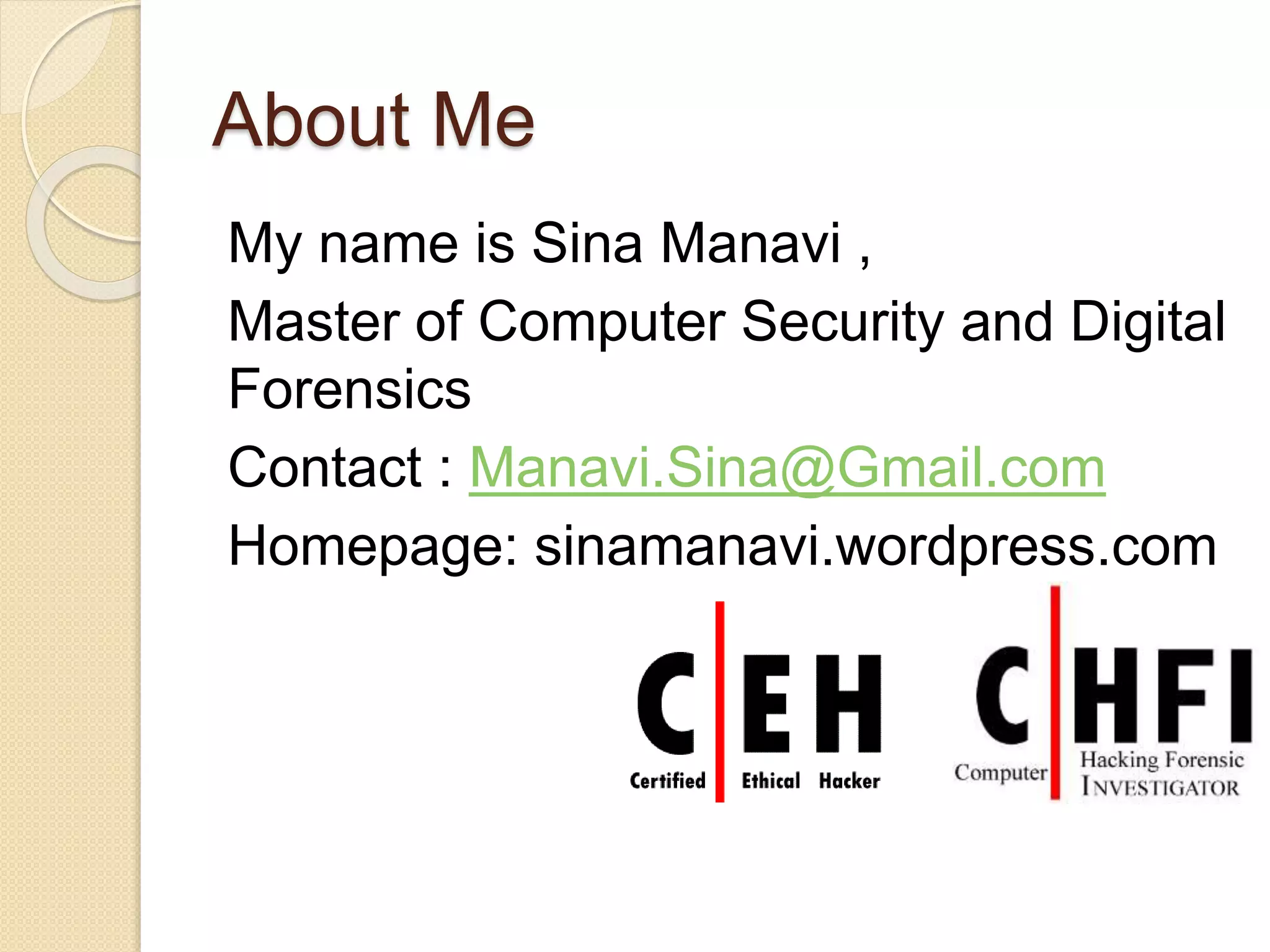 About Me
My name is Sina Manavi ,
Master of Computer Security and Digital
Forensics
Contact : Manavi.Sina@Gmail.com
Homepage: sinamanavi.wordpress.com
 