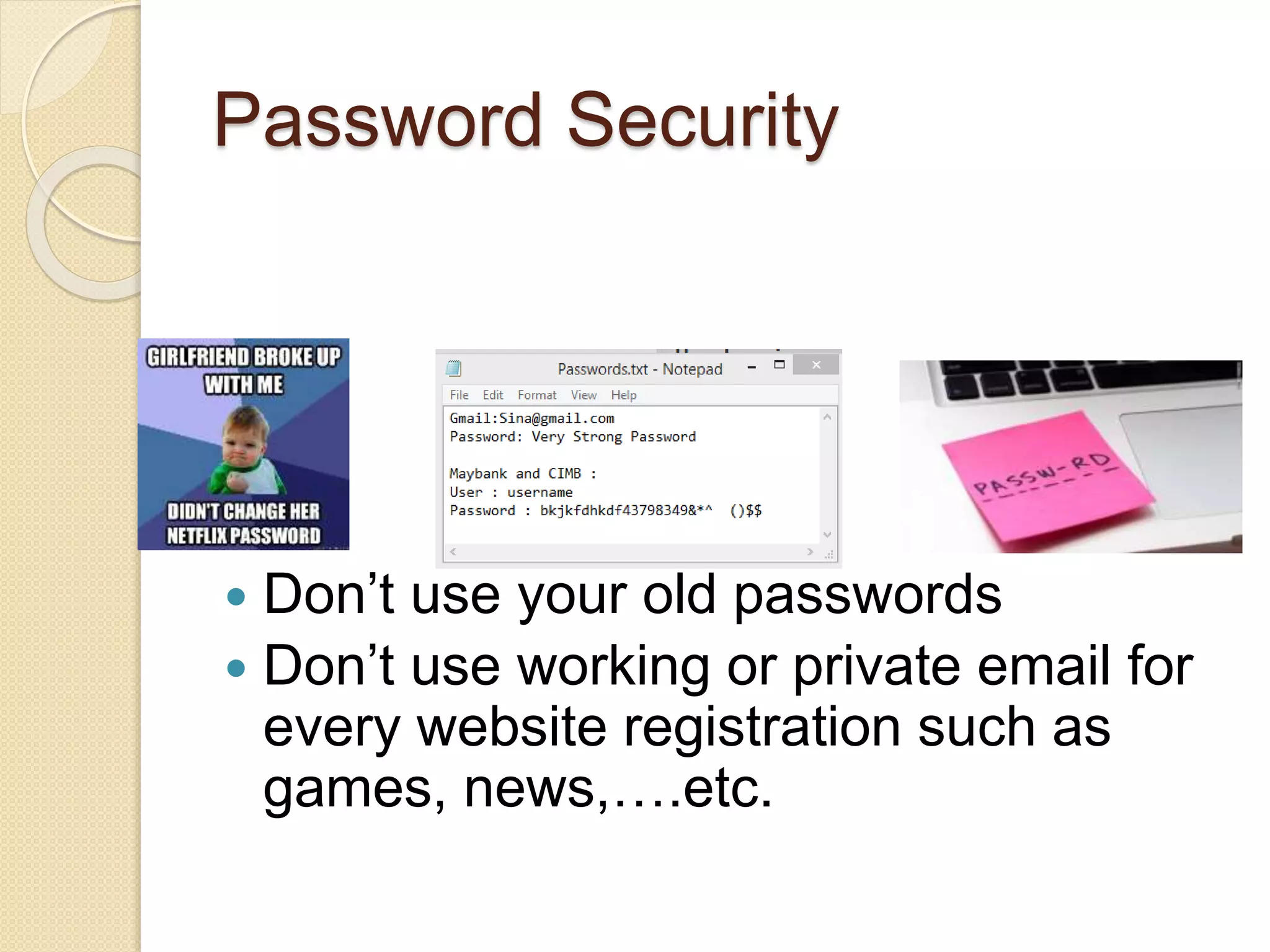 Password Security
 Don’t use your old passwords
 Don’t use working or private email for
every website registration such as
games, news,….etc.
 