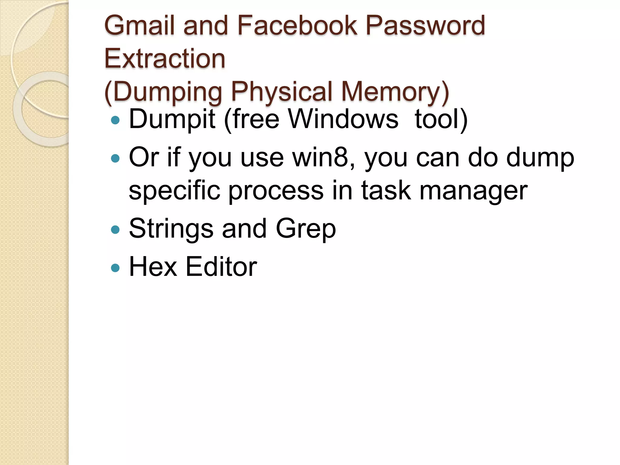 Gmail and Facebook Password
Extraction
(Dumping Physical Memory)
 Dumpit (free Windows tool)
 Or if you use win8, you can do dump
specific process in task manager
 Strings and Grep
 Hex Editor
 