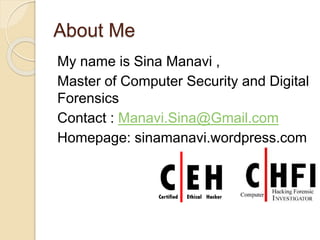 About Me
My name is Sina Manavi ,
Master of Computer Security and Digital
Forensics
Contact : Manavi.Sina@Gmail.com
Homepage: sinamanavi.wordpress.com
 