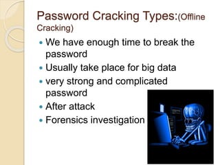Password Cracking Types:(Offline
Cracking)
 We have enough time to break the
password
 Usually take place for big data
 very strong and complicated
password
 After attack
 Forensics investigation
 