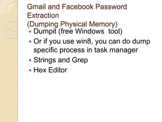 Gmail and Facebook Password
Extraction
(Dumping Physical Memory)
 Dumpit (free Windows tool)
 Or if you use win8, you can do dump
specific process in task manager
 Strings and Grep
 Hex Editor
 