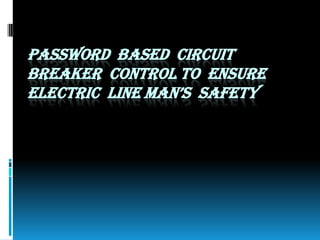 PASSWORD BASED CIRCUIT
BREAKER CONTROL TO ENSURE
ELECTRIC LINE MAN’S SAFETY

 