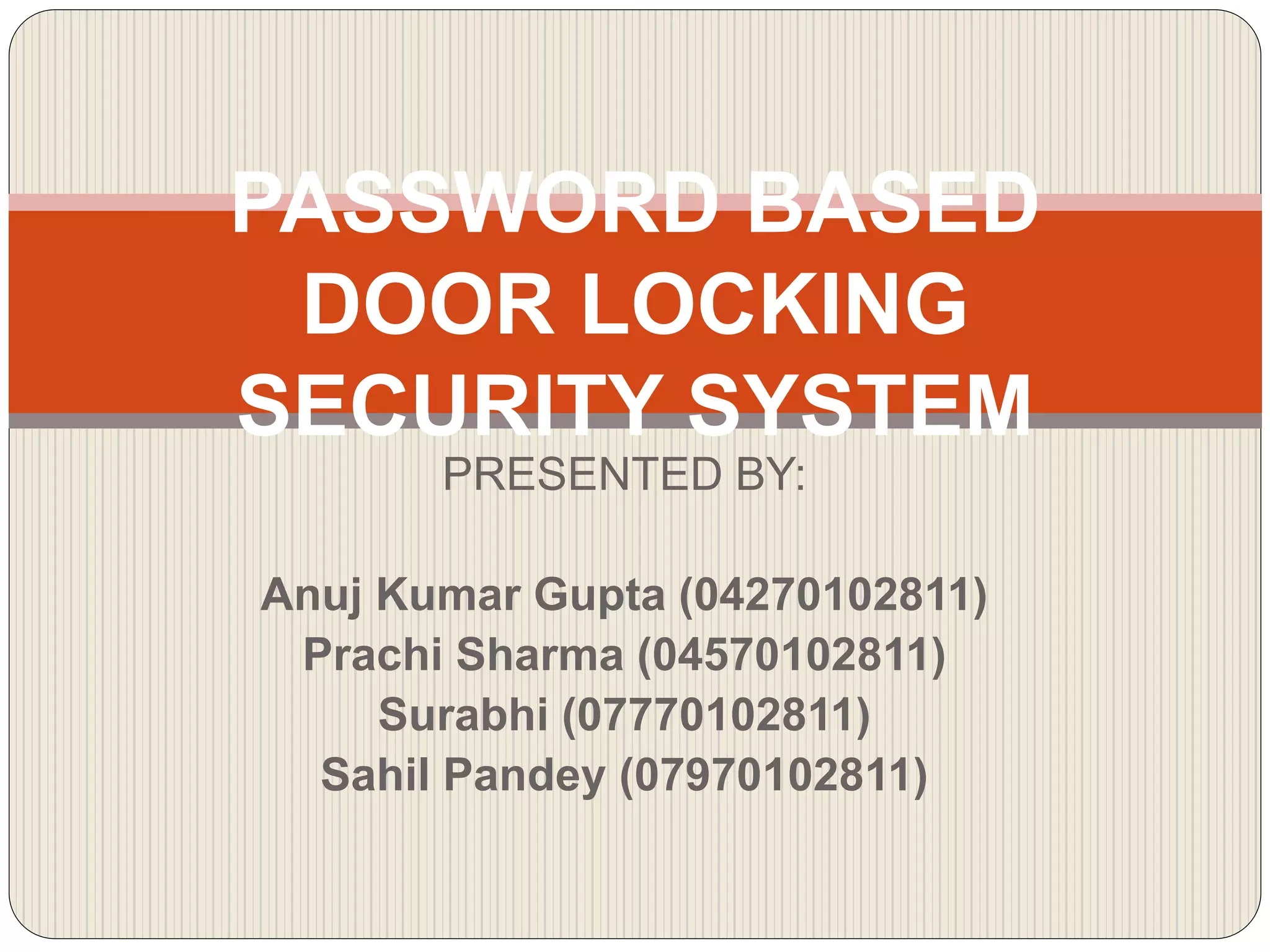 PASSWORD BASED
DOOR LOCKING
SECURITY SYSTEM
PRESENTED BY:
Anuj Kumar Gupta (04270102811)
Prachi Sharma (04570102811)
Surabhi (07770102811)
Sahil Pandey (07970102811)
 