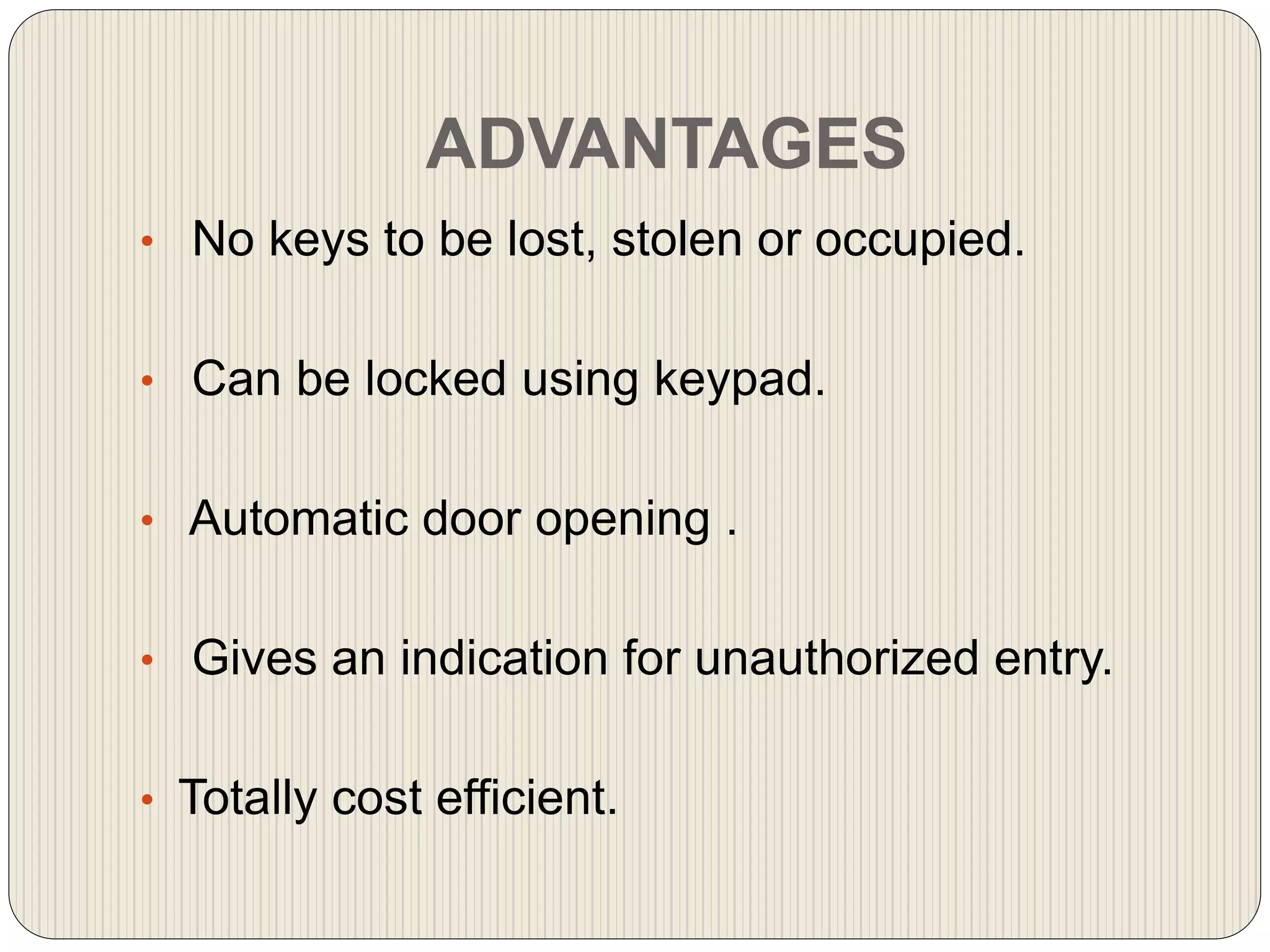 ADVANTAGES
• No keys to be lost, stolen or occupied.
• Can be locked using keypad.
• Automatic door opening .
• Gives an indication for unauthorized entry.
• Totally cost efficient.
 