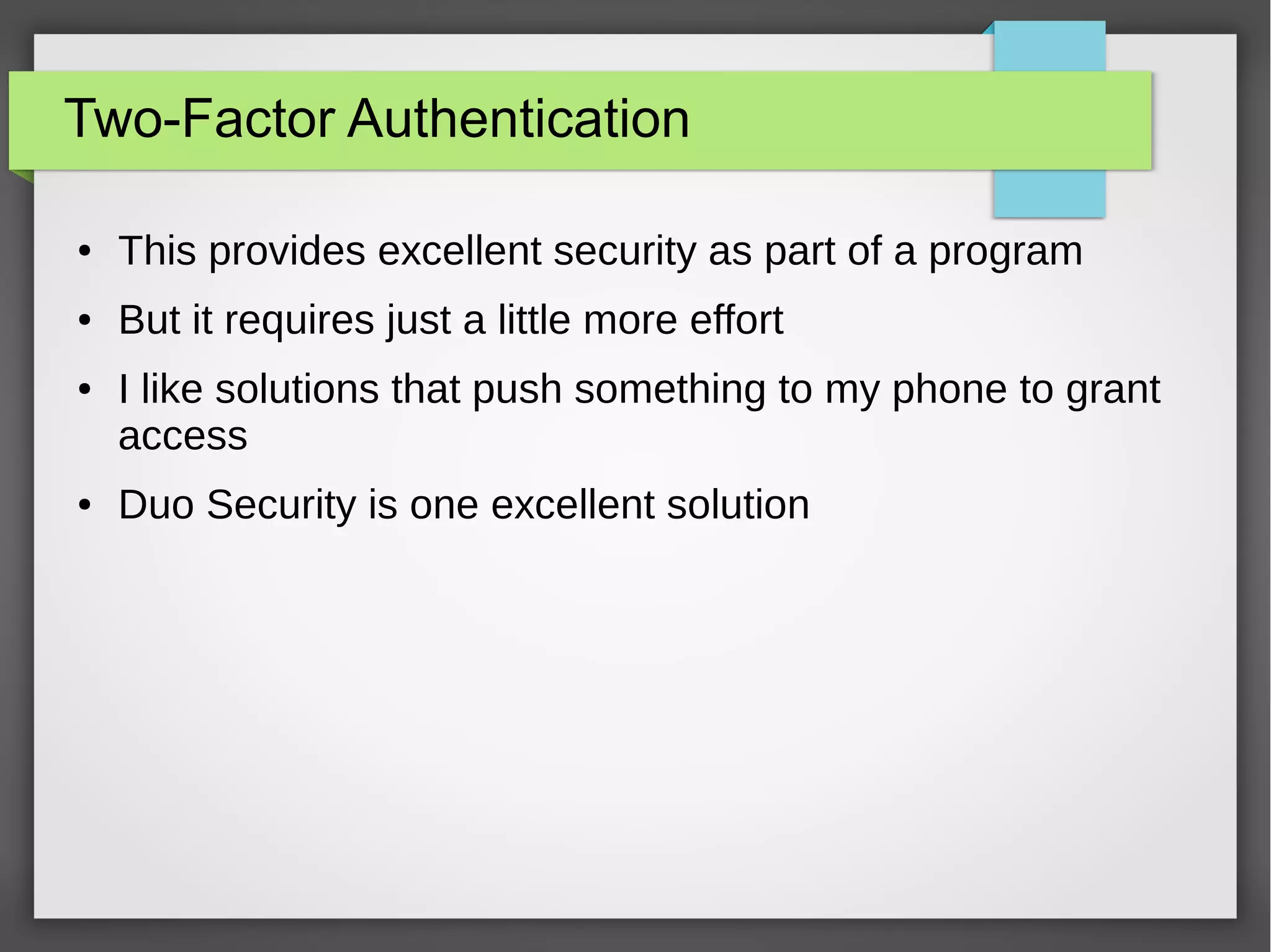 Two-Factor Authentication
● This provides excellent security as part of a program
● But it requires just a little more effort
● I like solutions that push something to my phone to grant
access
● Duo Security is one excellent solution
 