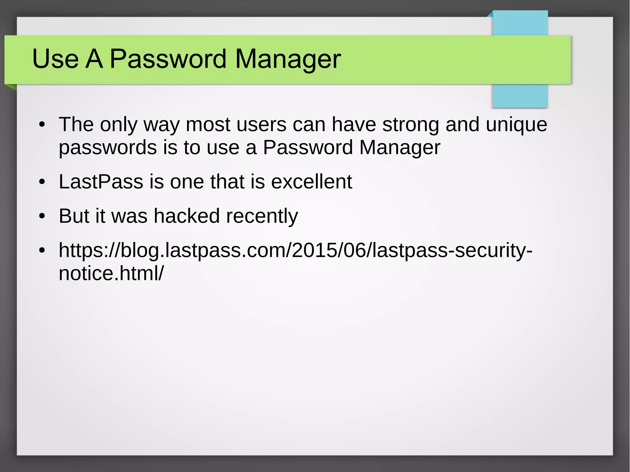 Use A Password Manager
● The only way most users can have strong and unique
passwords is to use a Password Manager
● LastPass is one that is excellent
● But it was hacked recently
● https://blog.lastpass.com/2015/06/lastpass-security-
notice.html/
 