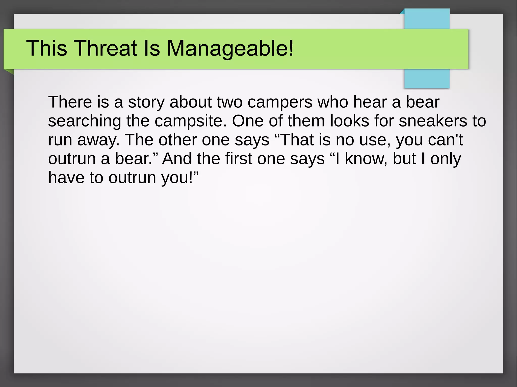 This Threat Is Manageable!
There is a story about two campers who hear a bear
searching the campsite. One of them looks for sneakers to
run away. The other one says “That is no use, you can't
outrun a bear.” And the first one says “I know, but I only
have to outrun you!”
 