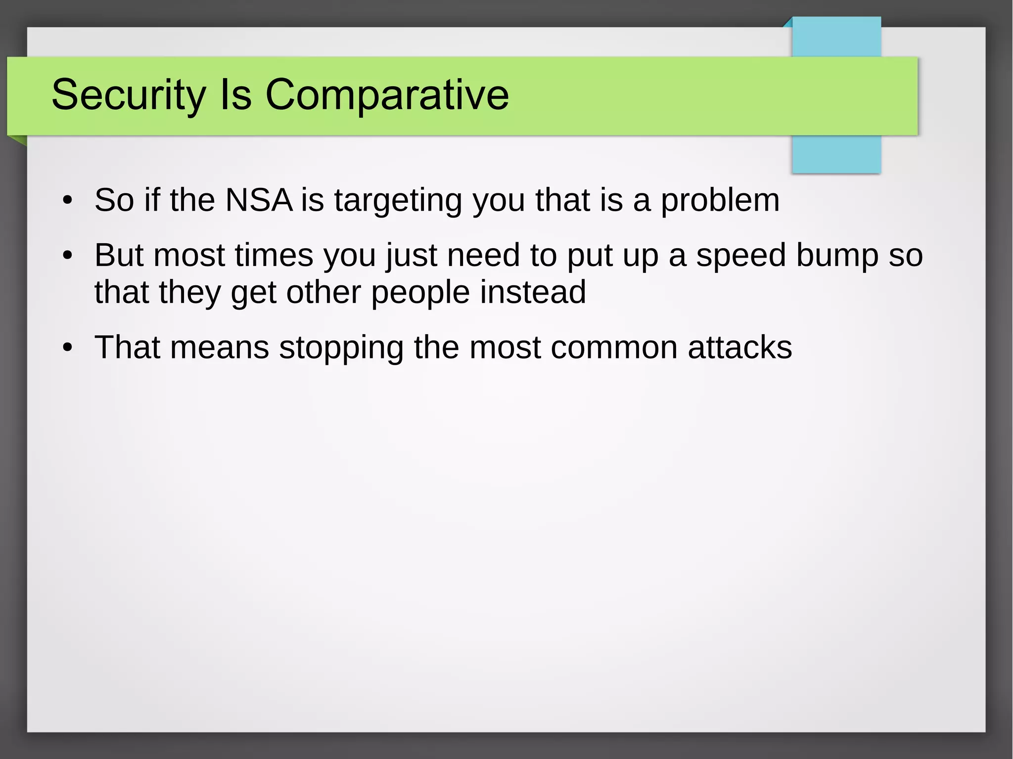 Security Is Comparative
● So if the NSA is targeting you that is a problem
● But most times you just need to put up a speed bump so
that they get other people instead
● That means stopping the most common attacks
 