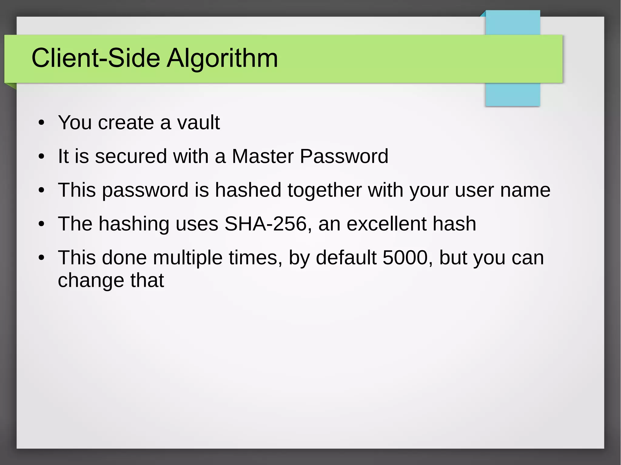Client-Side Algorithm
● You create a vault
● It is secured with a Master Password
● This password is hashed together with your user name
● The hashing uses SHA-256, an excellent hash
● This done multiple times, by default 5000, but you can
change that
 