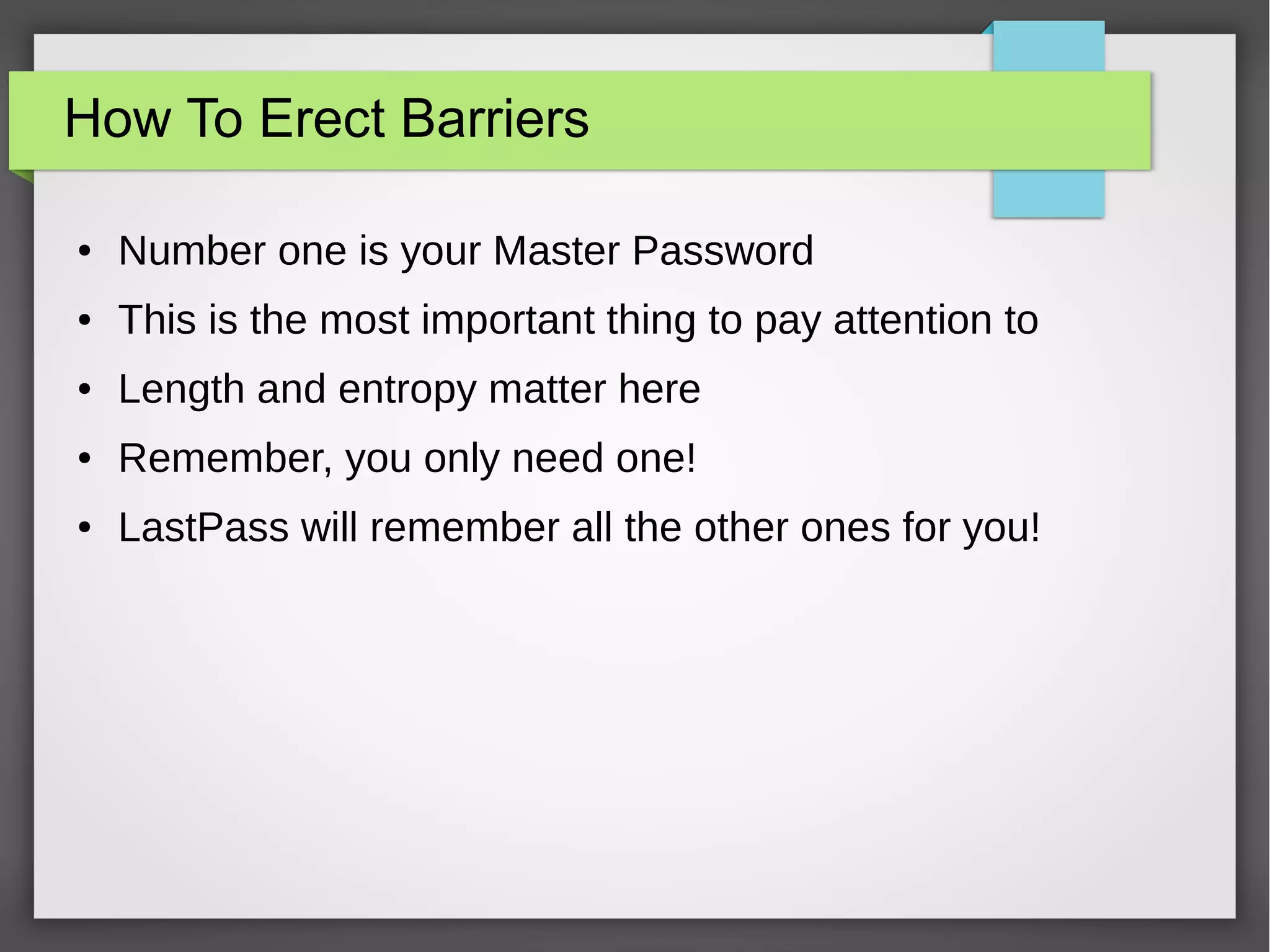 How To Erect Barriers
● Number one is your Master Password
● This is the most important thing to pay attention to
● Length and entropy matter here
● Remember, you only need one!
● LastPass will remember all the other ones for you!
 