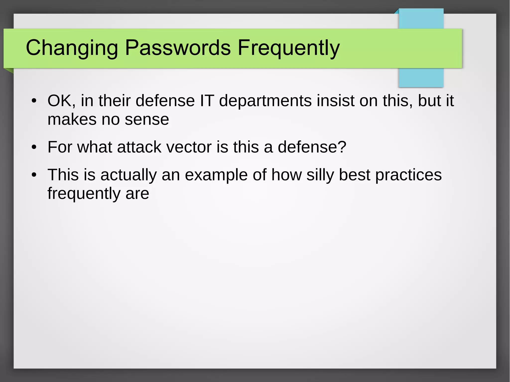 Changing Passwords Frequently
● OK, in their defense IT departments insist on this, but it
makes no sense
● For what attack vector is this a defense?
● This is actually an example of how silly best practices
frequently are
 