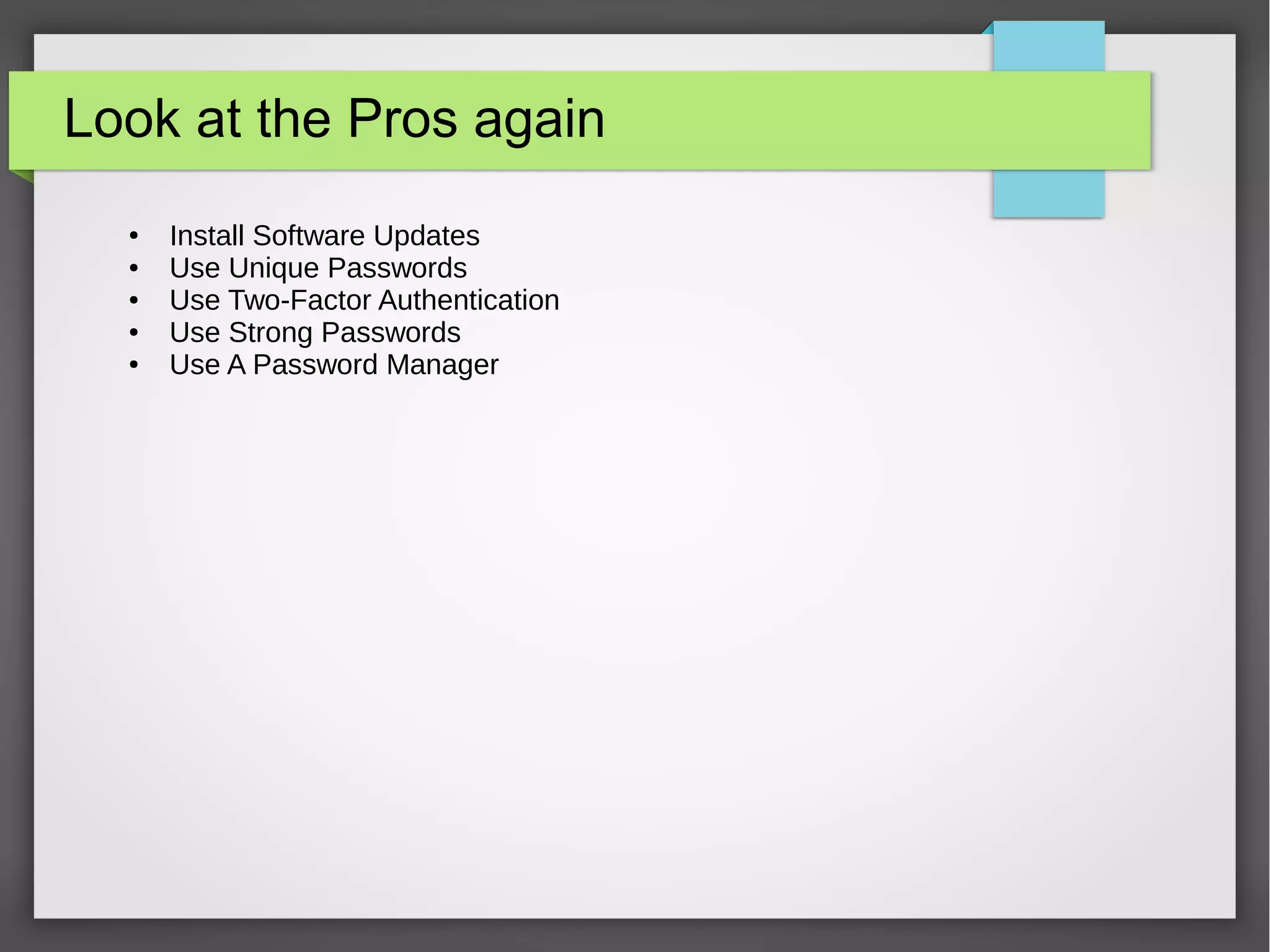 Look at the Pros again
● Install Software Updates
● Use Unique Passwords
● Use Two-Factor Authentication
● Use Strong Passwords
● Use A Password Manager
 