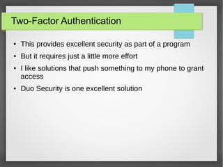 Two-Factor Authentication
● This provides excellent security as part of a program
● But it requires just a little more effort
● I like solutions that push something to my phone to grant
access
● Duo Security is one excellent solution
 