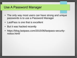 Use A Password Manager
● The only way most users can have strong and unique
passwords is to use a Password Manager
● LastPass is one that is excellent
● But it was hacked recently
● https://blog.lastpass.com/2015/06/lastpass-security-
notice.html/
 