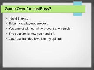 Game Over for LastPass?
● I don't think so
● Security is a layered process
● You cannot with certainty prevent any intrusion
● The question is how you handle it
● LastPass handled it well, in my opinion
 
