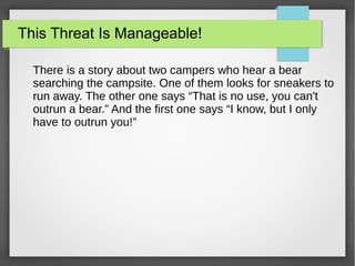 This Threat Is Manageable!
There is a story about two campers who hear a bear
searching the campsite. One of them looks for sneakers to
run away. The other one says “That is no use, you can't
outrun a bear.” And the first one says “I know, but I only
have to outrun you!”
 