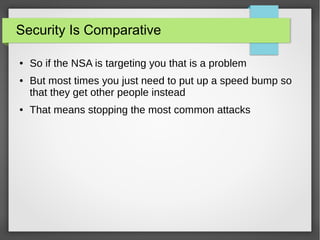 Security Is Comparative
● So if the NSA is targeting you that is a problem
● But most times you just need to put up a speed bump so
that they get other people instead
● That means stopping the most common attacks
 