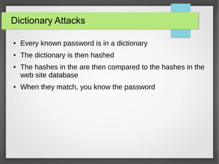 Dictionary Attacks
● Every known password is in a dictionary
● The dictionary is then hashed
● The hashes in the are then compared to the hashes in the
web site database
● When they match, you know the password
 