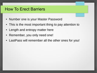 How To Erect Barriers
● Number one is your Master Password
● This is the most important thing to pay attention to
● Length and entropy matter here
● Remember, you only need one!
● LastPass will remember all the other ones for you!
 