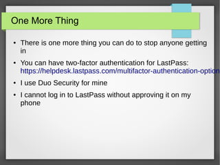 One More Thing
● There is one more thing you can do to stop anyone getting
in
● You can have two-factor authentication for LastPass:
https://helpdesk.lastpass.com/multifactor-authentication-options
● I use Duo Security for mine
● I cannot log in to LastPass without approving it on my
phone
 