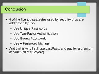 Conclusion
● 4 of the five top strategies used by security pros are
addressed by this
– Use Unique Passwords
– Use Two-Factor Authentication
– Use Strong Passwords
– Use A Password Manager
● And that is why I still use LastPass, and pay for a premium
account (all of $12/year)
 