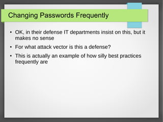 Changing Passwords Frequently
● OK, in their defense IT departments insist on this, but it
makes no sense
● For what attack vector is this a defense?
● This is actually an example of how silly best practices
frequently are
 