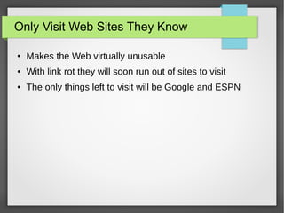 Only Visit Web Sites They Know
● Makes the Web virtually unusable
● With link rot they will soon run out of sites to visit
● The only things left to visit will be Google and ESPN
 