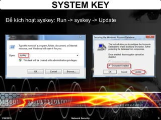 SYSTEM KEY
Để kích hoạt syskey: Run -> syskey -> Update
1/30/2015 5Network Security
 