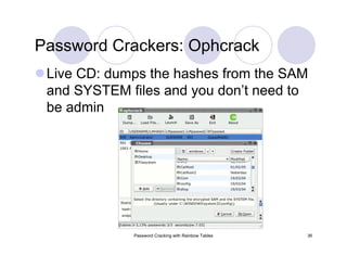 Password Cracking with Rainbow Tables 36
Password Crackers: Ophcrack
Live CD: dumps the hashes from the SAM
and SYSTEM files and you don’t need to
be admin
 