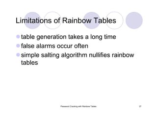 Password Cracking with Rainbow Tables 37
Limitations of Rainbow Tables
table generation takes a long time
false alarms occur often
simple salting algorithm nullifies rainbow
tables
 