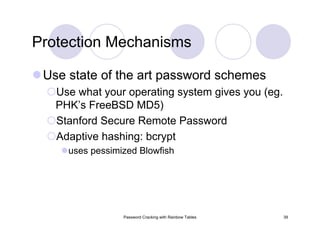 Password Cracking with Rainbow Tables 39
Use state of the art password schemes
Use what your operating system gives you (eg.
PHK’s FreeBSD MD5)
Stanford Secure Remote Password
Adaptive hashing: bcrypt
uses pessimized Blowfish
Protection Mechanisms
 