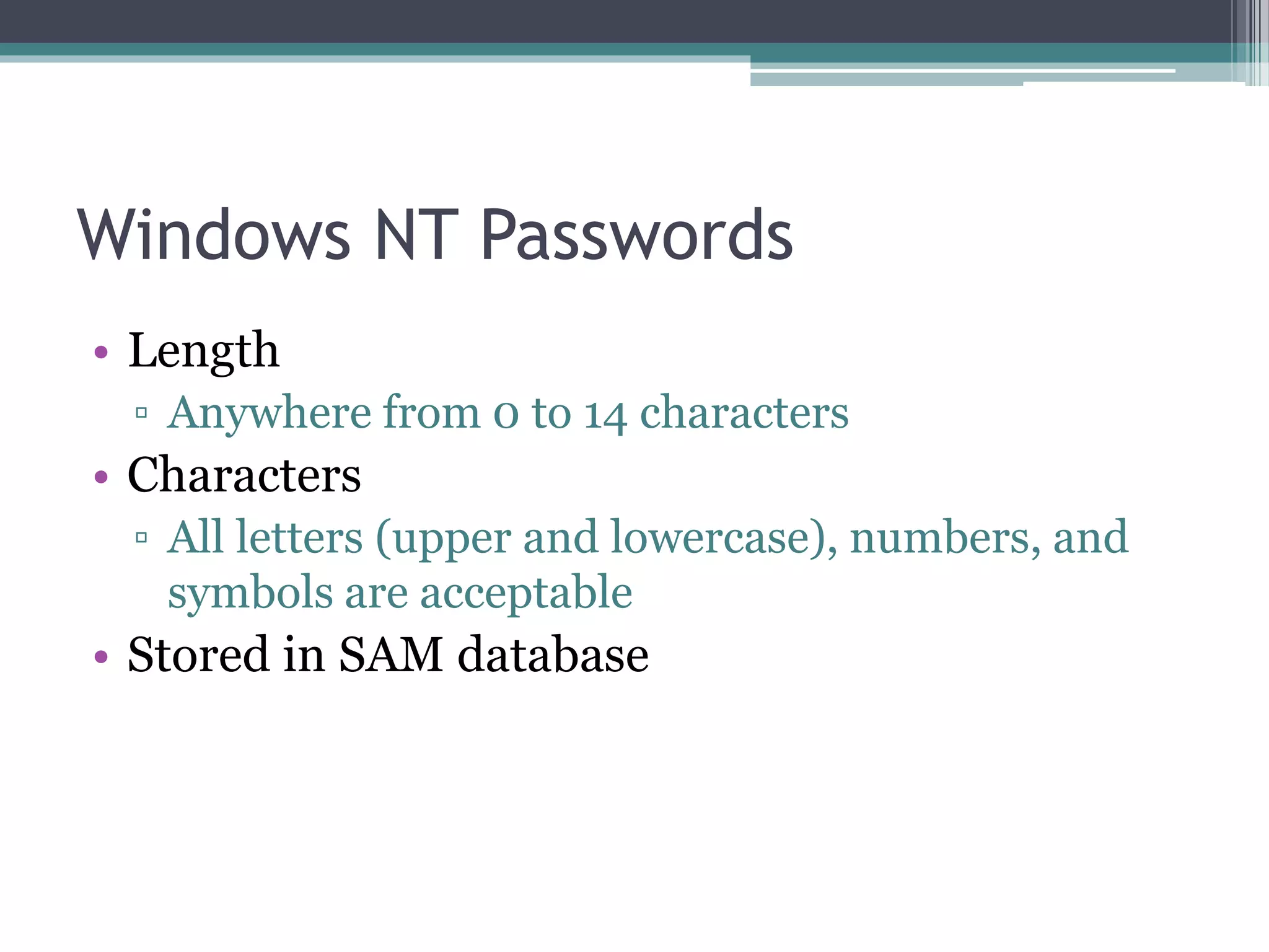 Windows NT Passwords
• Length
▫ Anywhere from 0 to 14 characters
• Characters
▫ All letters (upper and lowercase), numbers, and
symbols are acceptable
• Stored in SAM database
 