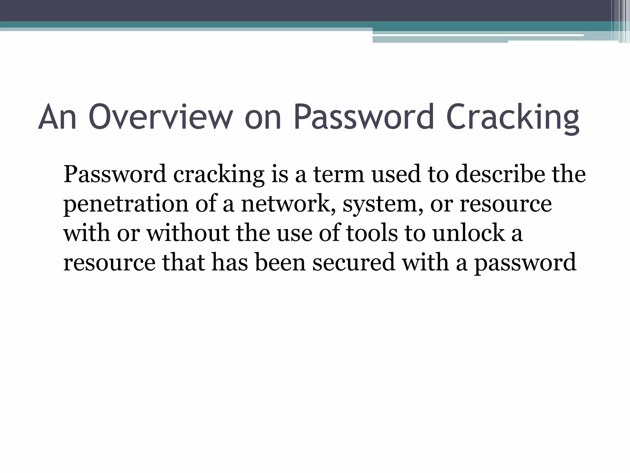 An Overview on Password Cracking
Password cracking is a term used to describe the
penetration of a network, system, or resource
with or without the use of tools to unlock a
resource that has been secured with a password
 