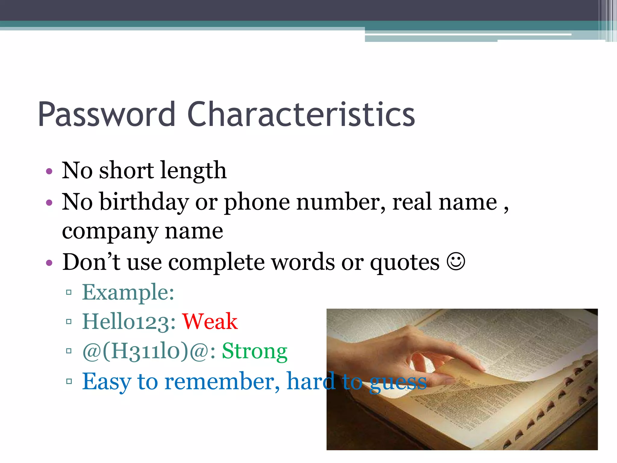Password Characteristics
• No short length
• No birthday or phone number, real name ,
company name
• Don’t use complete words or quotes 
▫ Example:
▫ Hello123: Weak
▫ @(H311l0)@: Strong
▫ Easy to remember, hard to guess
 