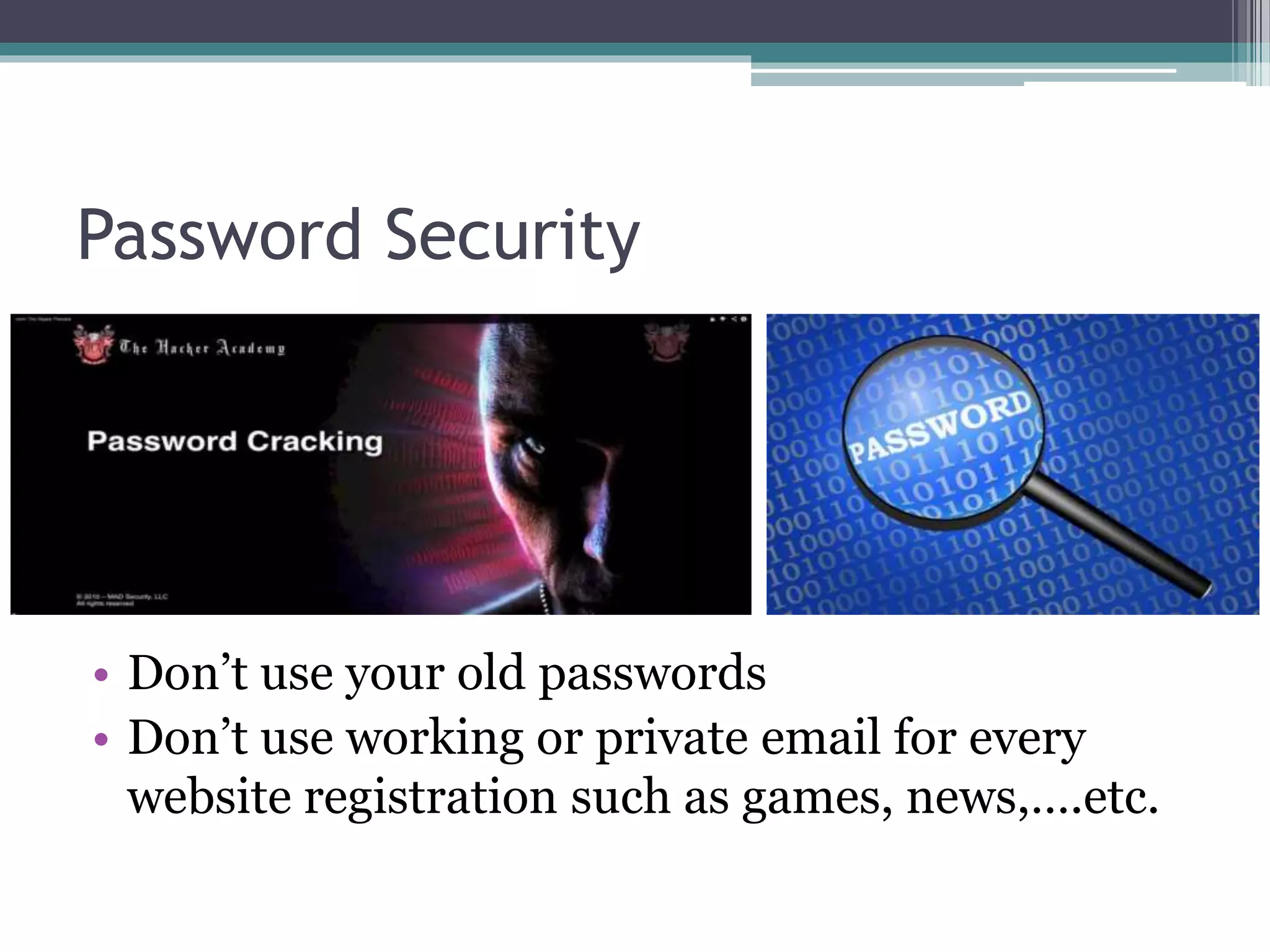 Password Security
• Don’t use your old passwords
• Don’t use working or private email for every
website registration such as games, news,….etc.
 